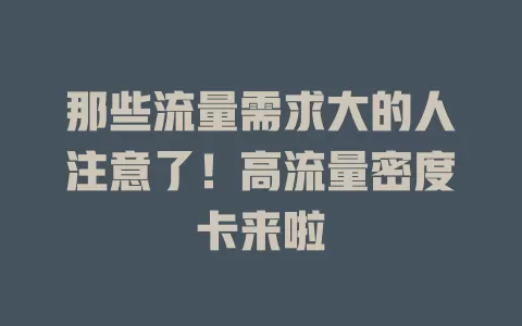 那些流量需求大的人注意了！高流量密度卡来啦