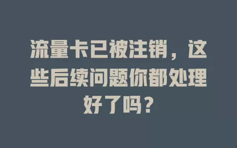 流量卡已被注销，这些后续问题你都处理好了吗？