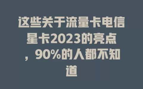这些关于流量卡电信星卡2023的亮点，90%的人都不知道