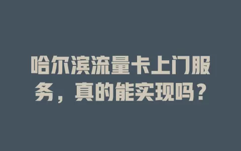 哈尔滨流量卡上门服务，真的能实现吗？