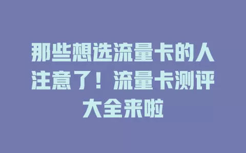 那些想选流量卡的人注意了！流量卡测评大全来啦