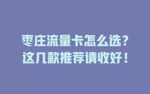 枣庄流量卡怎么选？这几款推荐请收好！