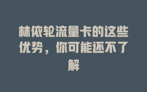 林依轮流量卡的这些优势，你可能还不了解