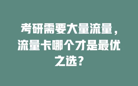 考研需要大量流量，流量卡哪个才是最优之选？