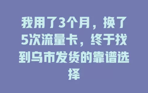 我用了3个月，换了5次流量卡，终于找到乌市发货的靠谱选择