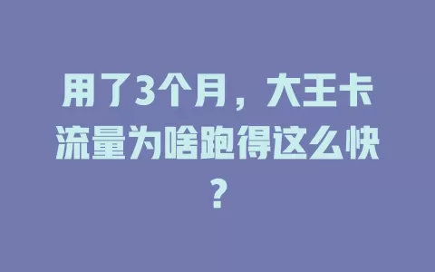 用了3个月，大王卡流量为啥跑得这么快？