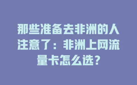 那些准备去非洲的人注意了：非洲上网流量卡怎么选？
