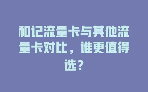 和记流量卡与其他流量卡对比，谁更值得选？