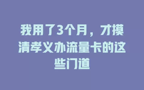 我用了3个月，才摸清孝义办流量卡的这些门道