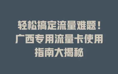 轻松搞定流量难题！广西专用流量卡使用指南大揭秘