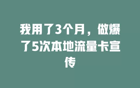 我用了3个月，做爆了5次本地流量卡宣传