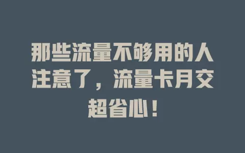 那些流量不够用的人注意了，流量卡月交超省心！