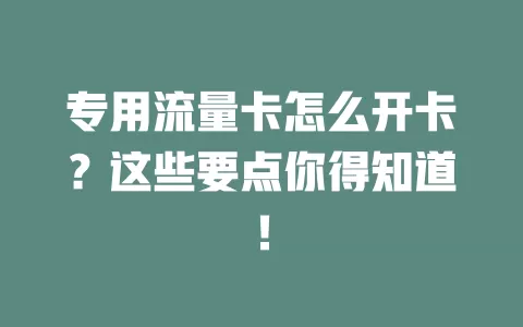 专用流量卡怎么开卡？这些要点你得知道！