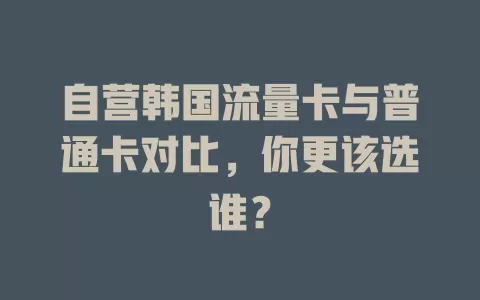自营韩国流量卡与普通卡对比，你更该选谁？