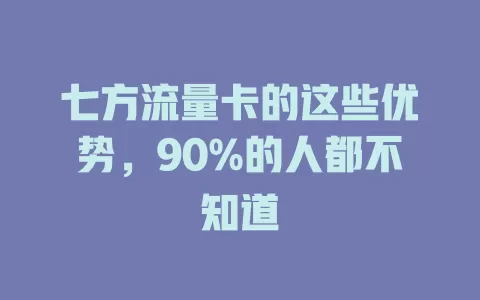 七方流量卡的这些优势，90%的人都不知道