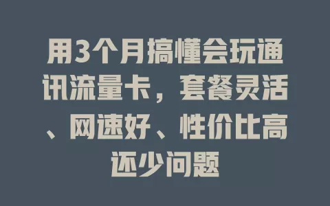 用3个月搞懂会玩通讯流量卡，套餐灵活、网速好、性价比高还少问题