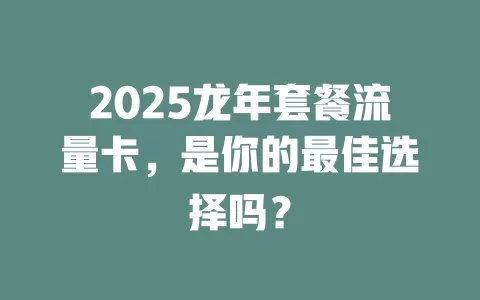 2025龙年套餐流量卡，是你的最佳选择吗？