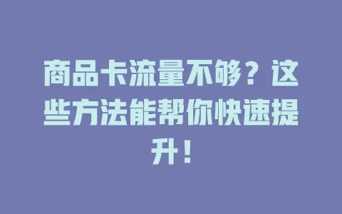 商品卡流量不够？这些方法能帮你快速提升！