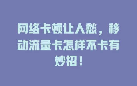 网络卡顿让人愁，移动流量卡怎样不卡有妙招！
