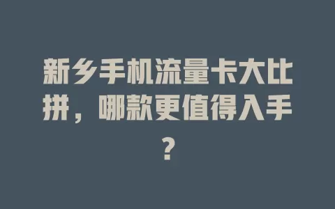 新乡手机流量卡大比拼，哪款更值得入手？