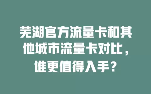 芜湖官方流量卡和其他城市流量卡对比，谁更值得入手？