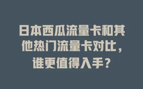 日本西瓜流量卡和其他热门流量卡对比，谁更值得入手？