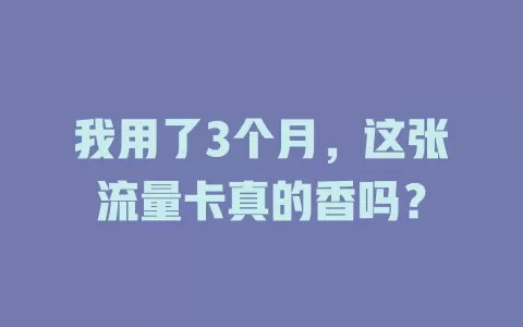 我用了3个月，这张流量卡真的香吗？