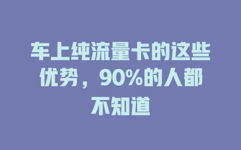 车上纯流量卡的这些优势，90%的人都不知道