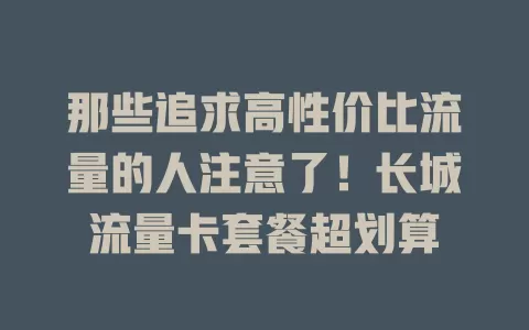 那些追求高性价比流量的人注意了！长城流量卡套餐超划算