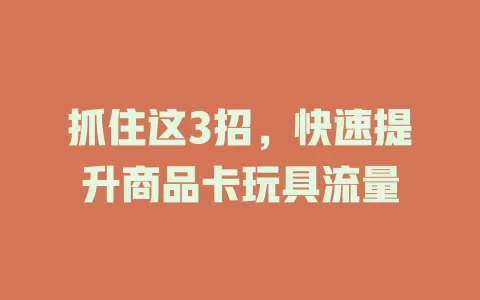 抓住这3招，快速提升商品卡玩具流量