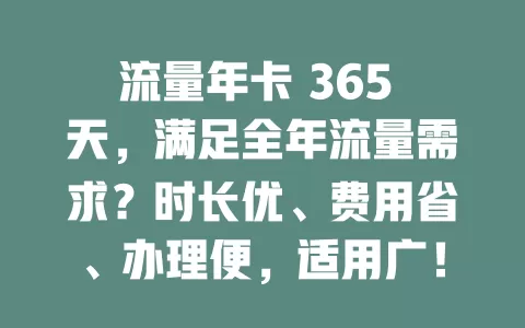 流量年卡 365 天，满足全年流量需求？时长优、费用省、办理便，适用广！