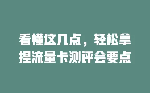 看懂这几点，轻松拿捏流量卡测评会要点