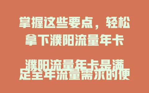 掌握这些要点，轻松拿下濮阳流量年卡

濮阳流量年卡是满足全年流量需求的便捷之选，套餐贴心多样，使用方便，性价比高，还有优惠活动，为濮阳用户提供简单实惠的流量解决方案，让你畅享网络乐趣无流量之忧 。