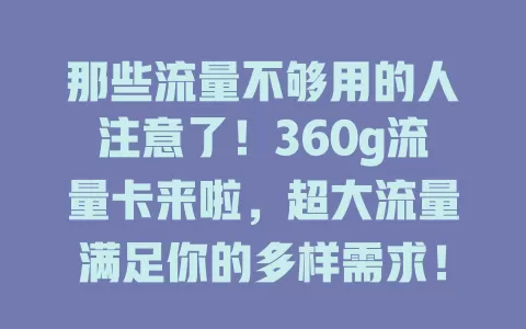 那些流量不够用的人注意了！360g流量卡来啦，超大流量满足你的多样需求！