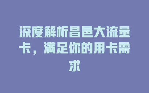 深度解析昌邑大流量卡，满足你的用卡需求