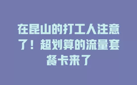 在昆山的打工人注意了！超划算的流量套餐卡来了