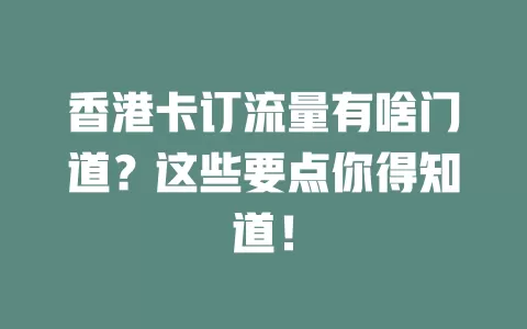 香港卡订流量有啥门道？这些要点你得知道！