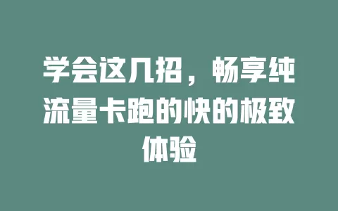 学会这几招，畅享纯流量卡跑的快的极致体验