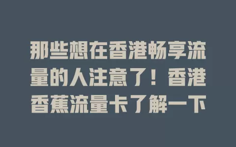 那些想在香港畅享流量的人注意了！香港香蕉流量卡了解一下