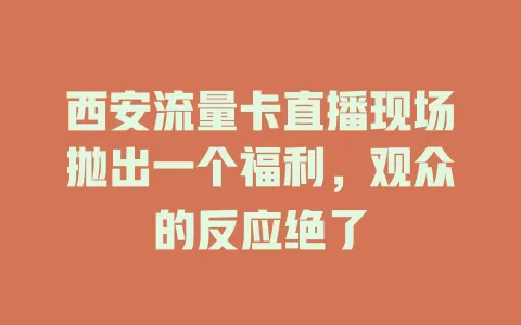 西安流量卡直播现场抛出一个福利，观众的反应绝了
