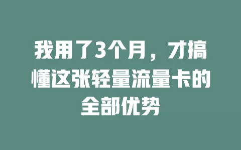 我用了3个月，才搞懂这张轻量流量卡的全部优势