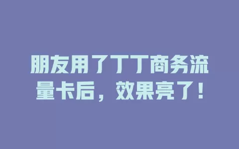 朋友用了丁丁商务流量卡后，效果亮了！
