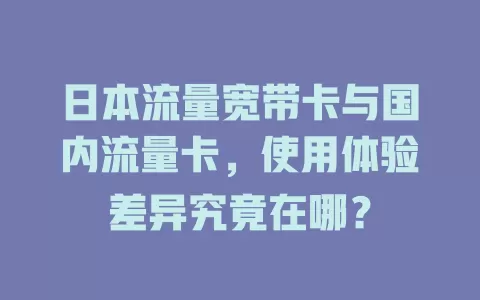 日本流量宽带卡与国内流量卡，使用体验差异究竟在哪？