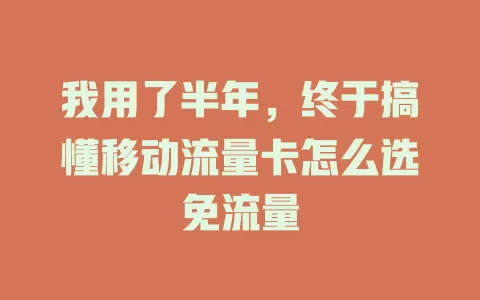 我用了半年，终于搞懂移动流量卡怎么选免流量