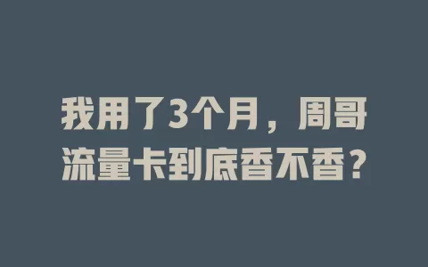 我用了3个月，周哥流量卡到底香不香？