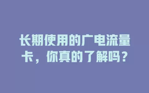 长期使用的广电流量卡，你真的了解吗？