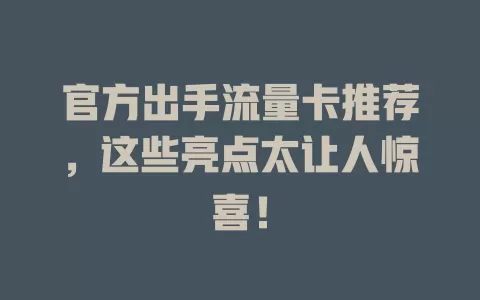 官方出手流量卡推荐，这些亮点太让人惊喜！