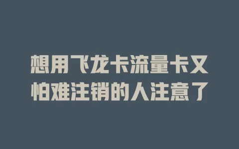 想用飞龙卡流量卡又怕难注销的人注意了