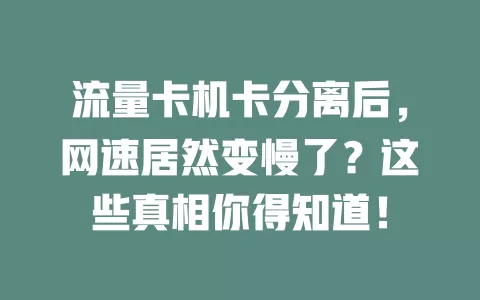 流量卡机卡分离后，网速居然变慢了？这些真相你得知道！