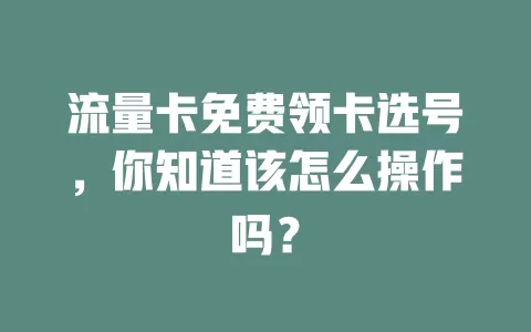 流量卡免费领卡选号，你知道该怎么操作吗？